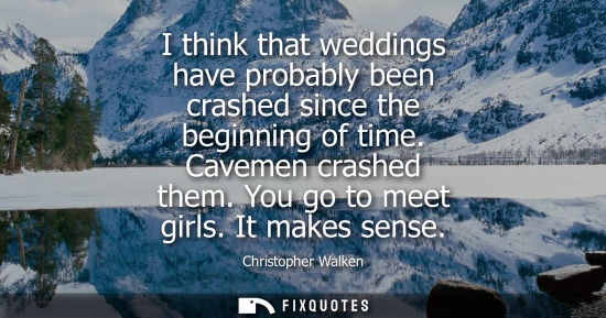 Small: I think that weddings have probably been crashed since the beginning of time. Cavemen crashed them. You go to 
