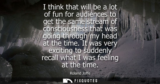 Small: I think that will be a lot of fun for audiences to get the same stream of consciousness that was going 