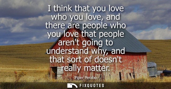 Small: I think that you love who you love, and there are people who you love that people arent going to unders