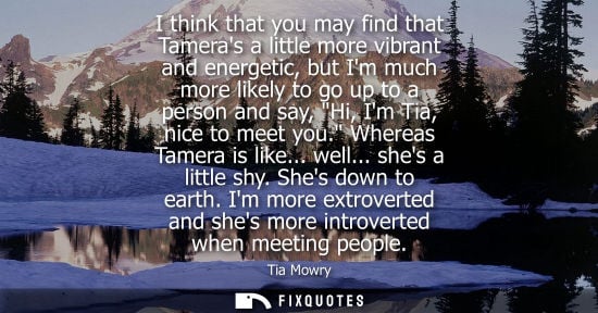 Small: I think that you may find that Tameras a little more vibrant and energetic, but Im much more likely to 