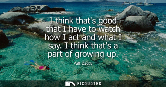 Small: I think thats good that I have to watch how I act and what I say. I think thats a part of growing up
