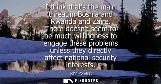 Small: I think thats the main threat in Bosnia and Rwanda and Zaire. There doesnt seem to be much willingness 