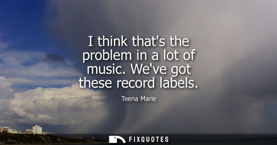 Small: I think thats the problem in a lot of music. Weve got these record labels