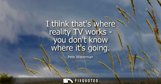 Small: I think thats where reality TV works - you dont know where its going