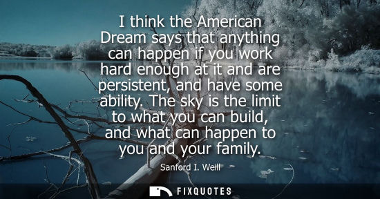 Small: I think the American Dream says that anything can happen if you work hard enough at it and are persiste