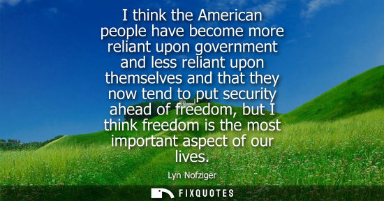 Small: I think the American people have become more reliant upon government and less reliant upon themselves and that