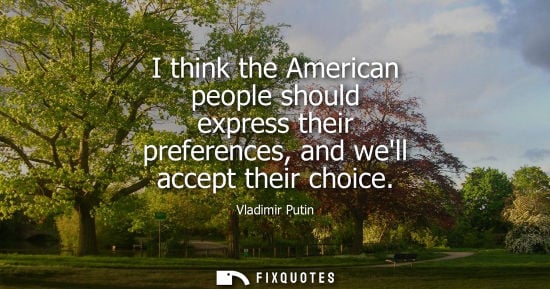 Small: I think the American people should express their preferences, and well accept their choice