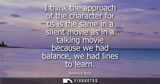 Small: I think the approach of the character for us is the same in a silent movie as in a talking movie becaus
