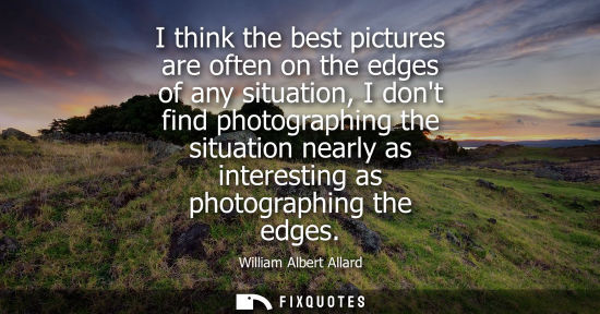Small: I think the best pictures are often on the edges of any situation, I dont find photographing the situat
