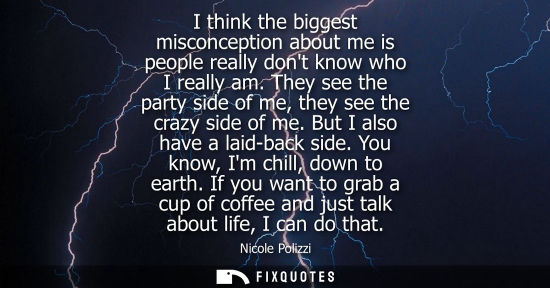 Small: I think the biggest misconception about me is people really dont know who I really am. They see the party side