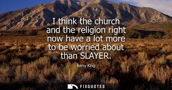 Small: I think the church and the religion right now have a lot more to be worried about than SLAYER
