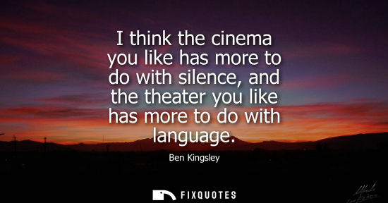 Small: I think the cinema you like has more to do with silence, and the theater you like has more to do with l