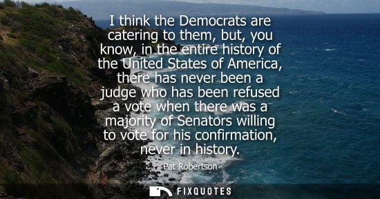 Small: I think the Democrats are catering to them, but, you know, in the entire history of the United States o