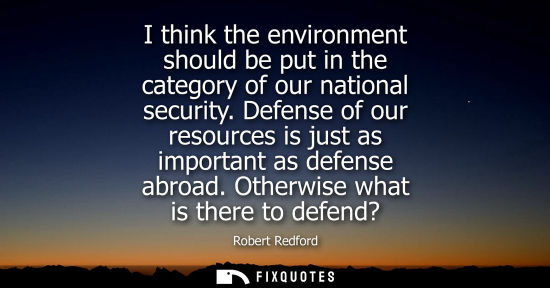 Small: I think the environment should be put in the category of our national security. Defense of our resource