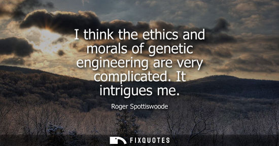 Small: I think the ethics and morals of genetic engineering are very complicated. It intrigues me