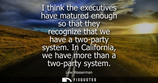 Small: I think the executives have matured enough so that they recognize that we have a two-party system. In C