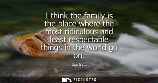 Small: I think the family is the place where the most ridiculous and least respectable things in the world go 