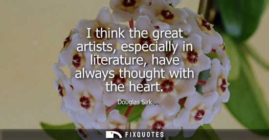 Small: I think the great artists, especially in literature, have always thought with the heart