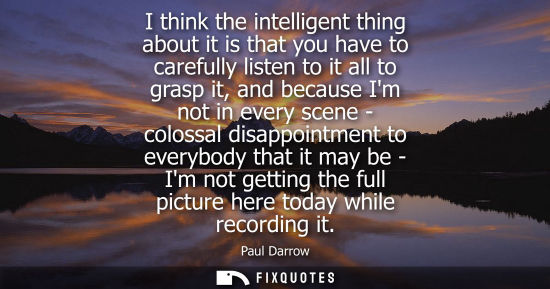 Small: I think the intelligent thing about it is that you have to carefully listen to it all to grasp it, and 