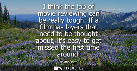 Small: I think the job of movie reviewing can be really tough. If a film has layers that need to be thought ab