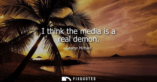 Small: I think the media is a real demon