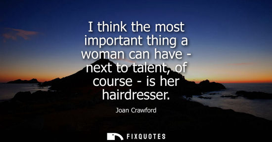 Small: I think the most important thing a woman can have - next to talent, of course - is her hairdresser