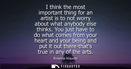 Small: I think the most important thing for an artist is to not worry about what anybody else thinks.