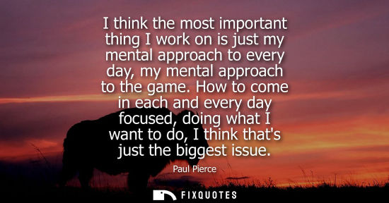 Small: I think the most important thing I work on is just my mental approach to every day, my mental approach 