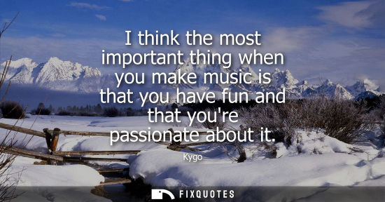 Small: I think the most important thing when you make music is that you have fun and that youre passionate abo