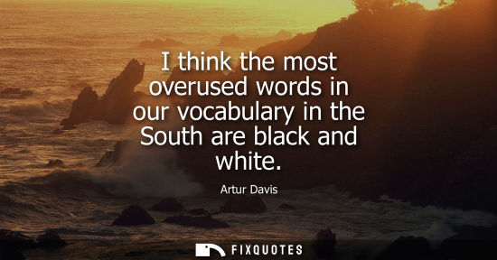 Small: I think the most overused words in our vocabulary in the South are black and white