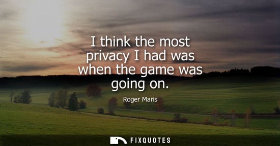 Small: I think the most privacy I had was when the game was going on