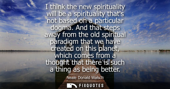 Small: I think the new spirituality will be a spirituality thats not based on a particular dogma. And that ste