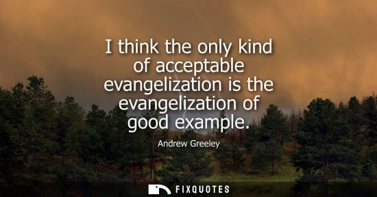 Small: I think the only kind of acceptable evangelization is the evangelization of good example