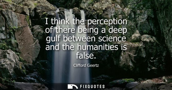 Small: I think the perception of there being a deep gulf between science and the humanities is false - Clifford Geert