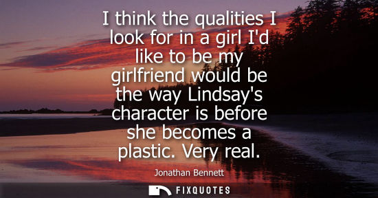 Small: I think the qualities I look for in a girl Id like to be my girlfriend would be the way Lindsays character is 