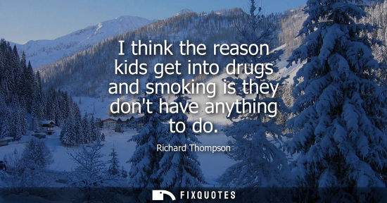 Small: I think the reason kids get into drugs and smoking is they dont have anything to do