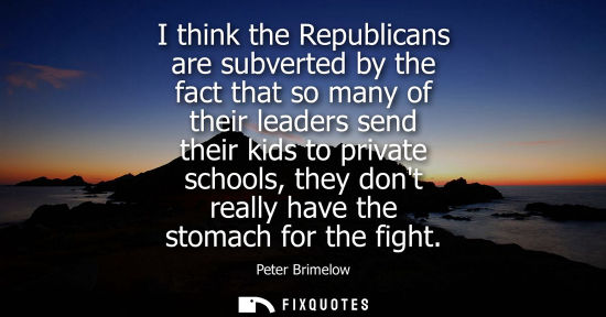 Small: I think the Republicans are subverted by the fact that so many of their leaders send their kids to private sch