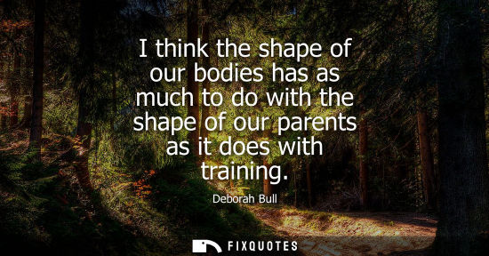Small: I think the shape of our bodies has as much to do with the shape of our parents as it does with trainin