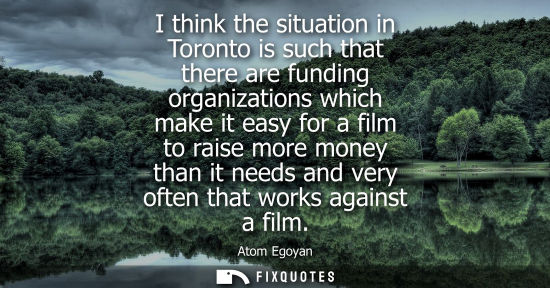 Small: I think the situation in Toronto is such that there are funding organizations which make it easy for a film to