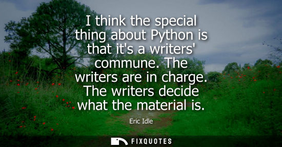 Small: I think the special thing about Python is that its a writers commune. The writers are in charge. The wr