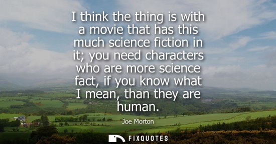Small: I think the thing is with a movie that has this much science fiction in it you need characters who are 