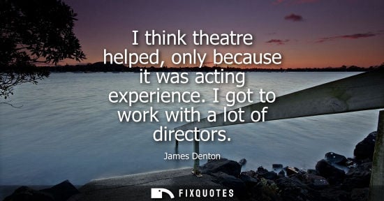 Small: I think theatre helped, only because it was acting experience. I got to work with a lot of directors