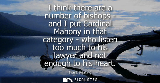Small: I think there are a number of bishops - and I put Cardinal Mahony in that category - who listen too muc