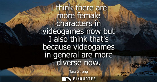 Small: I think there are more female characters in videogames now but I also think thats because videogames in