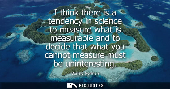 Small: I think there is a tendency in science to measure what is measurable and to decide that what you cannot
