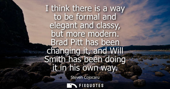 Small: I think there is a way to be formal and elegant and classy, but more modern. Brad Pitt has been changin