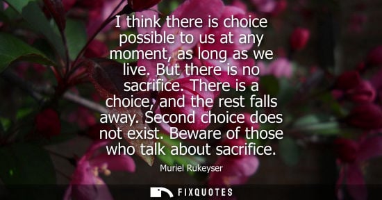 Small: I think there is choice possible to us at any moment, as long as we live. But there is no sacrifice. Th