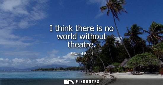 Small: I think there is no world without theatre