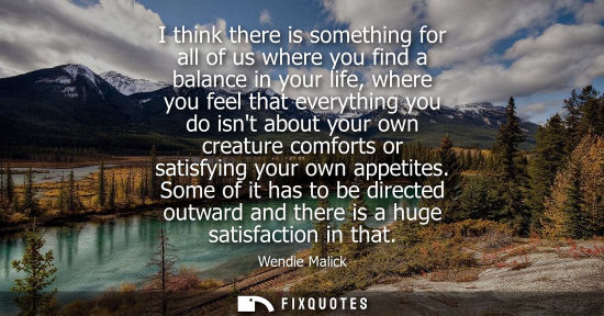 Small: I think there is something for all of us where you find a balance in your life, where you feel that eve