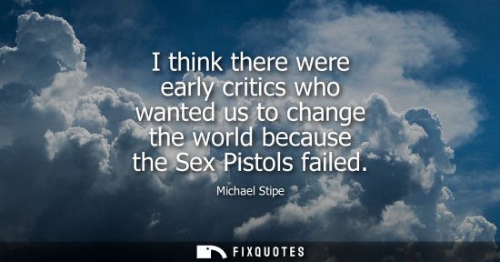 Small: I think there were early critics who wanted us to change the world because the Sex Pistols failed